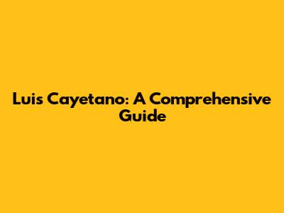 Luis Cayetano: A Comprehensive Guide