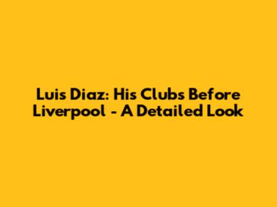 Luis Diaz: His Clubs Before Liverpool - A Detailed Look