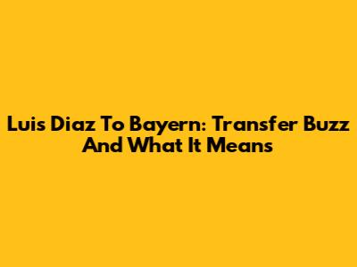 Luis Diaz To Bayern: Transfer Buzz And What It Means