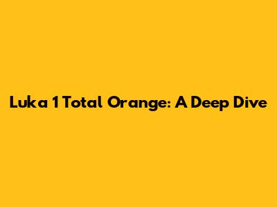 Luka 1 Total Orange: A Deep Dive