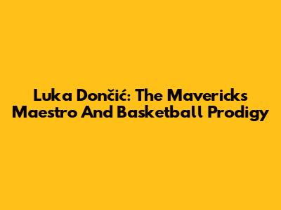 Luka Dončić: The Maverick's Maestro And Basketball Prodigy