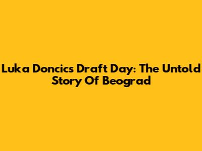 Luka Doncic's Draft Day: The Untold Story Of Beograd