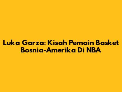 Luka Garza: Kisah Pemain Basket Bosnia-Amerika Di NBA
