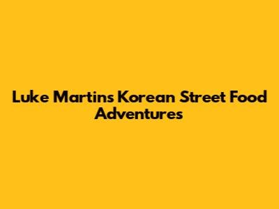 Luke Martin's Korean Street Food Adventures