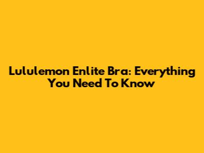 Lululemon Enlite Bra: Everything You Need To Know