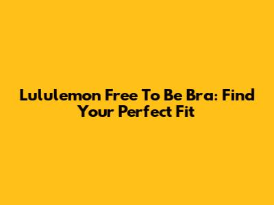 Lululemon Free To Be Bra: Find Your Perfect Fit