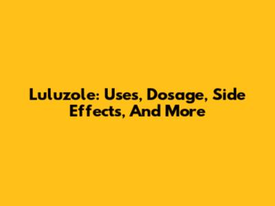 Luluzole: Uses, Dosage, Side Effects, And More