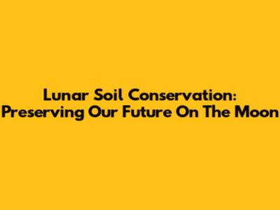 Lunar Soil Conservation: Preserving Our Future On The Moon