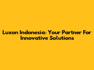 Luxon Indonesia: Your Partner For Innovative Solutions