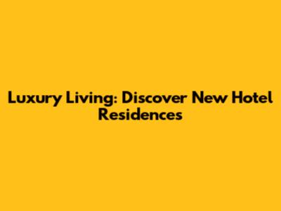 Luxury Living: Discover New Hotel Residences