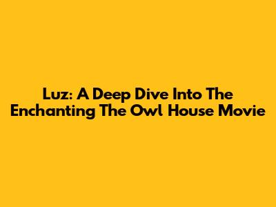 Luz: A Deep Dive Into The Enchanting 'The Owl House' Movie
