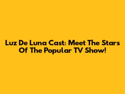 Luz De Luna Cast: Meet The Stars Of The Popular TV Show!