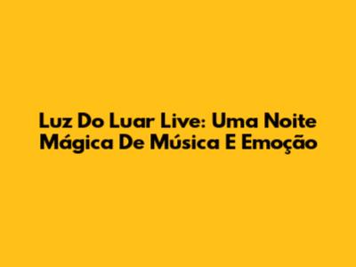 Luz Do Luar Live: Uma Noite Mágica De Música E Emoção