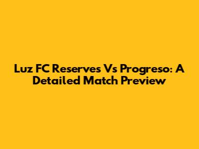 Luz FC Reserves Vs Progreso: A Detailed Match Preview