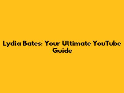 Lydia Bates: Your Ultimate YouTube Guide