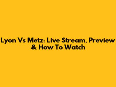 Lyon Vs Metz: Live Stream, Preview & How To Watch