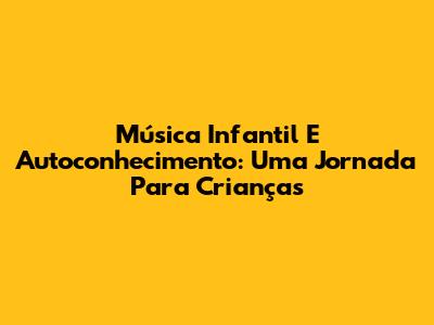 Música Infantil E Autoconhecimento: Uma Jornada Para Crianças