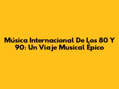 Música Internacional De Los 80 Y 90: Un Viaje Musical Épico