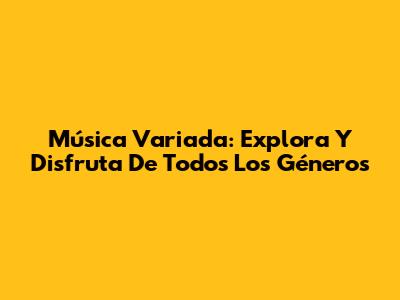 Música Variada: Explora Y Disfruta De Todos Los Géneros