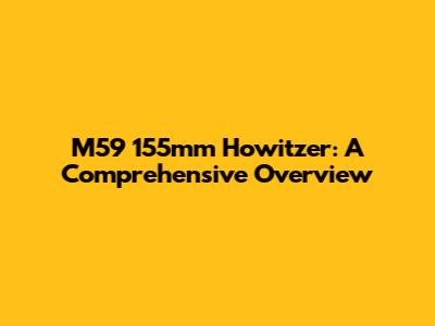 M59 155mm Howitzer: A Comprehensive Overview