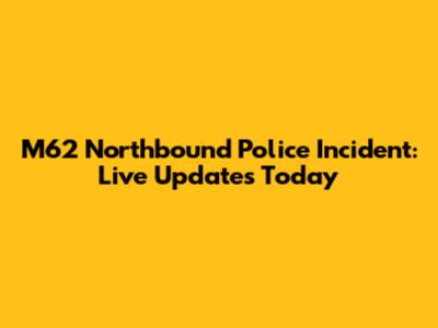 M62 Northbound Police Incident: Live Updates Today