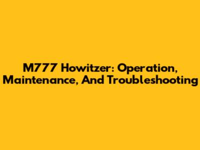 M777 Howitzer: Operation, Maintenance, And Troubleshooting