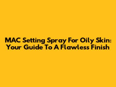 MAC Setting Spray For Oily Skin: Your Guide To A Flawless Finish
