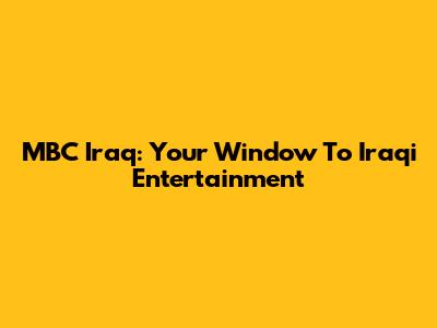 MBC Iraq: Your Window To Iraqi Entertainment