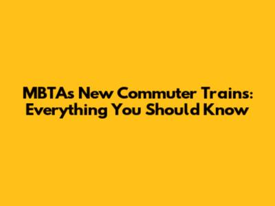 MBTA's New Commuter Trains: Everything You Should Know
