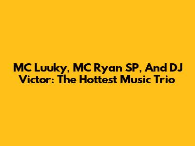 MC Luuky, MC Ryan SP, And DJ Victor: The Hottest Music Trio
