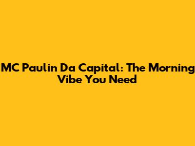 MC Paulin Da Capital: The Morning Vibe You Need