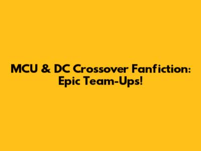 MCU & DC Crossover Fanfiction: Epic Team-Ups!