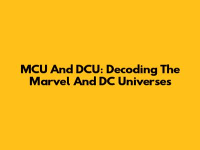 MCU And DCU: Decoding The Marvel And DC Universes