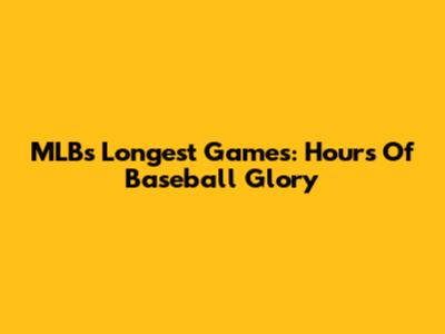 MLB's Longest Games: Hours Of Baseball Glory