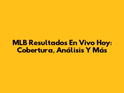 MLB Resultados En Vivo Hoy: Cobertura, Análisis Y Más