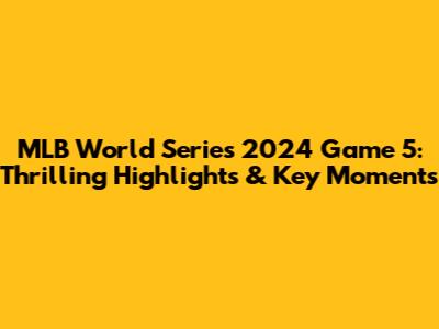 MLB World Series 2024 Game 5: Thrilling Highlights & Key Moments