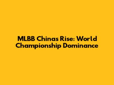 MLBB China's Rise: World Championship Dominance