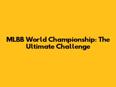 MLBB World Championship: The Ultimate Challenge