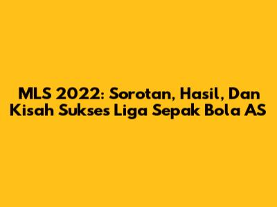 MLS 2022: Sorotan, Hasil, Dan Kisah Sukses Liga Sepak Bola AS