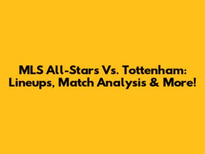MLS All-Stars Vs. Tottenham: Lineups, Match Analysis & More!