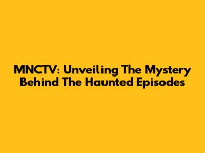 MNCTV: Unveiling The Mystery Behind The Haunted Episodes