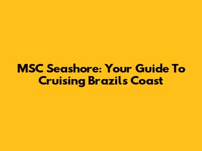 MSC Seashore: Your Guide To Cruising Brazil's Coast