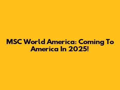 MSC World America: Coming To America In 2025!