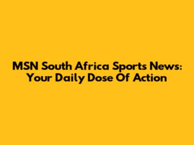 MSN South Africa Sports News: Your Daily Dose Of Action