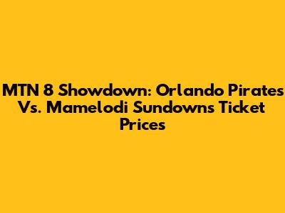 MTN 8 Showdown: Orlando Pirates Vs. Mamelodi Sundowns Ticket Prices