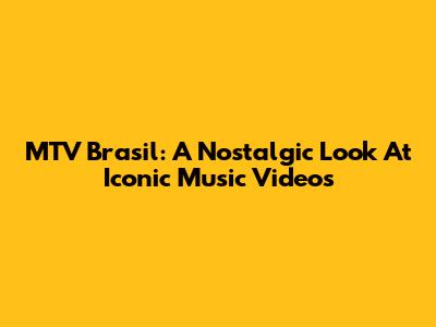 MTV Brasil: A Nostalgic Look At Iconic Music Videos