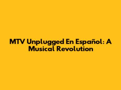MTV Unplugged En Español: A Musical Revolution