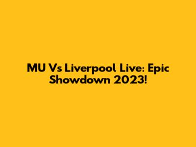 MU Vs Liverpool Live: Epic Showdown 2023!