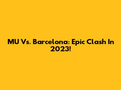 MU Vs. Barcelona: Epic Clash In 2023!