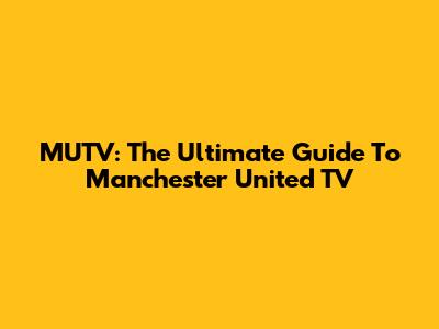 MUTV: The Ultimate Guide To Manchester United TV